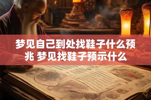 梦见自己到处找鞋子什么预兆 梦见找鞋子预示什么 梦见自己到处找鞋子什么预兆 梦见找鞋子预示什么