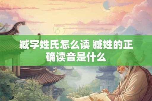 臧字姓氏怎么读 臧姓的正确读音是什么