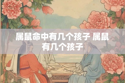 属鼠命中有几个孩子 属鼠有几个孩子