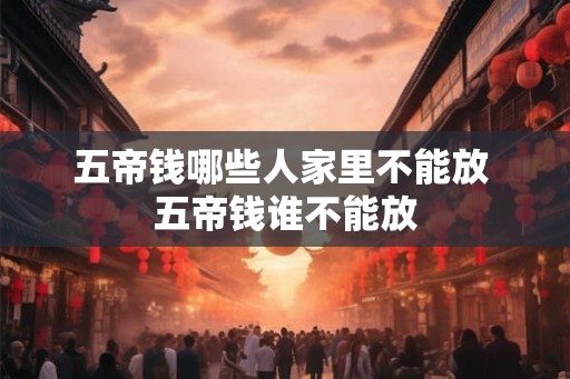 五帝钱哪些人家里不能放 五帝钱谁不能放
