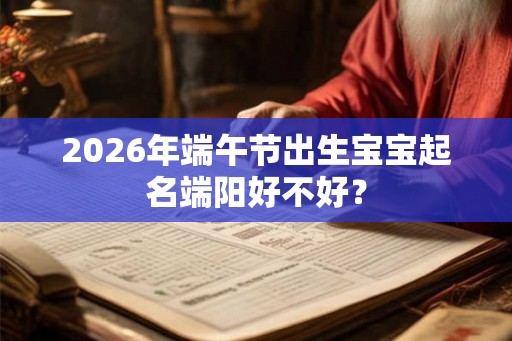 2026年端午节出生宝宝起名端阳好不好？