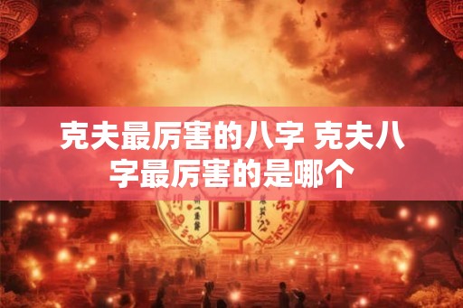 克夫最厉害的八字 克夫八字最厉害的是哪个