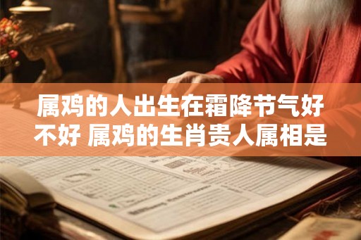 属鸡的人出生在霜降节气好不好 属鸡的生肖贵人属相是谁 属鸡的人出生在霜降节气好不好 属鸡的生肖贵人属相是谁