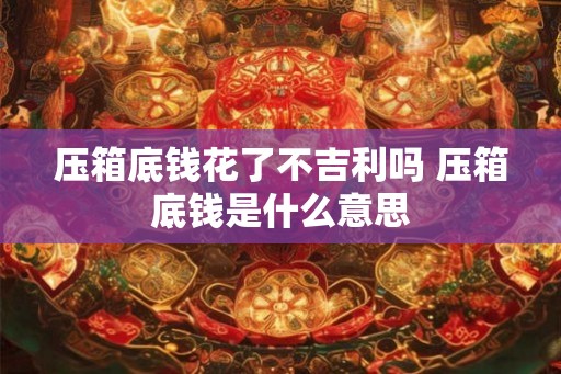 压箱底钱花了不吉利吗 压箱底钱是什么意思