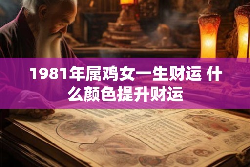 1981年属鸡女一生财运 什么颜色提升财运