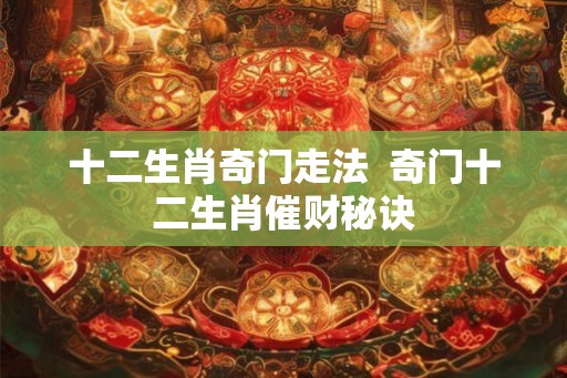 十二生肖奇门走法  奇门十二生肖催财秘诀