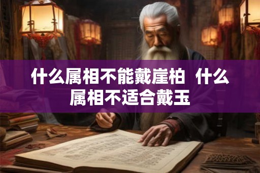 什么属相不能戴崖柏 什么属相不适合戴玉 什么属相不能戴崖柏 什么属相不适合戴玉