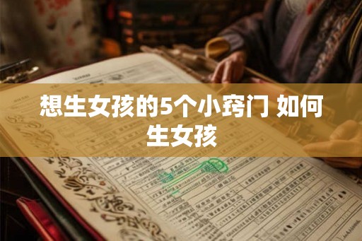 想生女孩的5个小窍门 如何生女孩 想生女孩的5个小窍门 如何生女孩