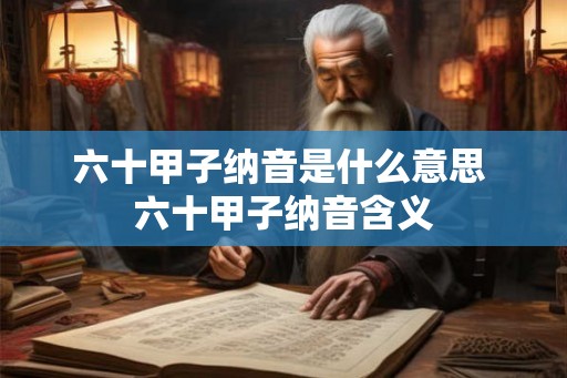 六十甲子纳音是什么意思 六十甲子纳音含义 六十甲子纳音是什么意思 六十甲子纳音含义
