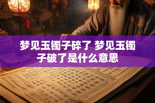 梦见玉镯子碎了 梦见玉镯子破了是什么意思