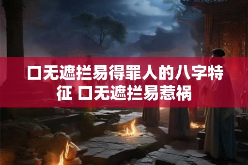 口无遮拦易得罪人的八字特征 口无遮拦易惹祸