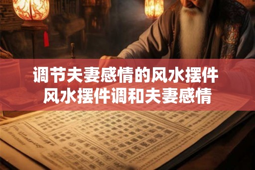 调节夫妻感情的风水摆件 风水摆件调和夫妻感情 调节夫妻感情的风水摆件 风水摆件调和夫妻感情