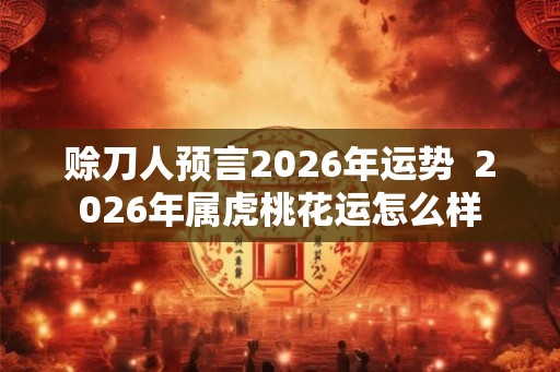 赊刀人预言2026年运势  2026年属虎桃花运怎么样