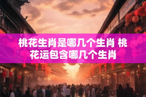 桃花生肖是哪几个生肖 桃花运包含哪几个生肖