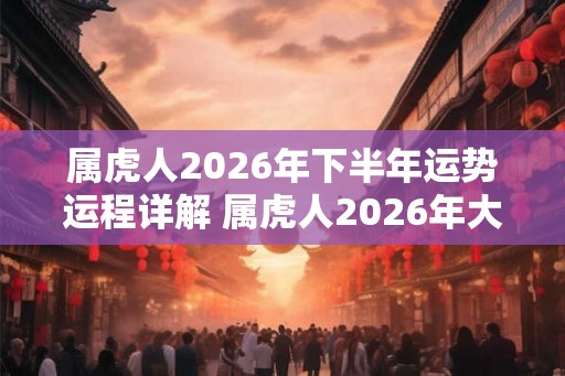 属虎人2026年下半年运势运程详解 属虎人2026年大忌