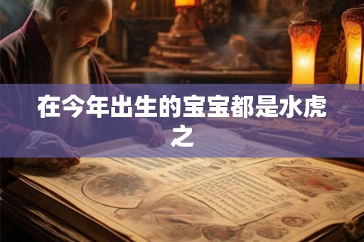 在今年出生的宝宝都是水虎之