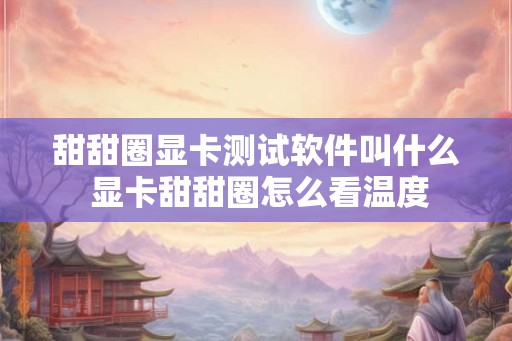 甜甜圈显卡测试软件叫什么 显卡甜甜圈怎么看温度