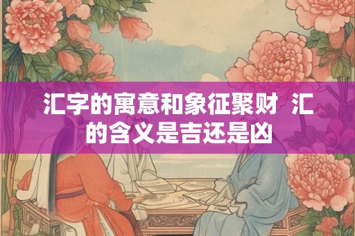 汇字的寓意和象征聚财  汇的含义是吉还是凶