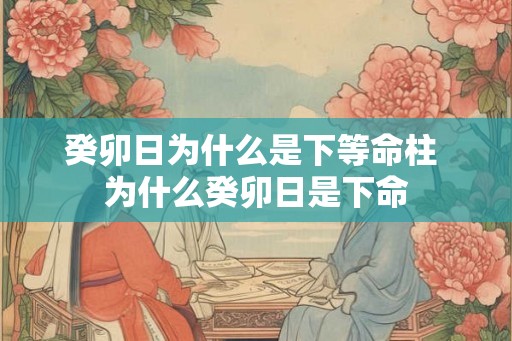 癸卯日为什么是下等命柱 为什么癸卯日是下命