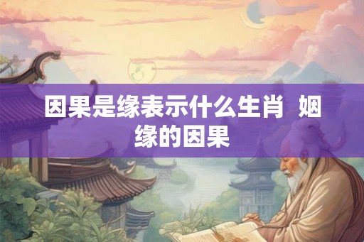 因果是缘表示什么生肖  姻缘的因果