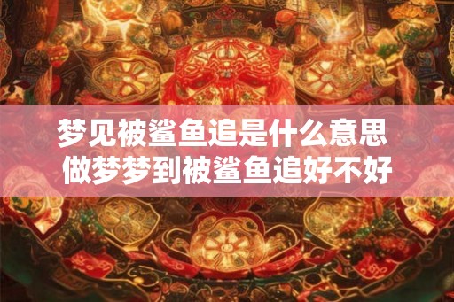 梦见被鲨鱼追是什么意思 做梦梦到被鲨鱼追好不好
