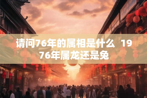 请问76年的属相是什么  1976年属龙还是兔