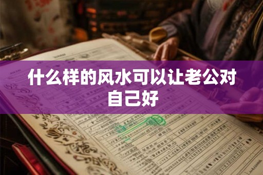 什么样的风水可以让老公对自己好