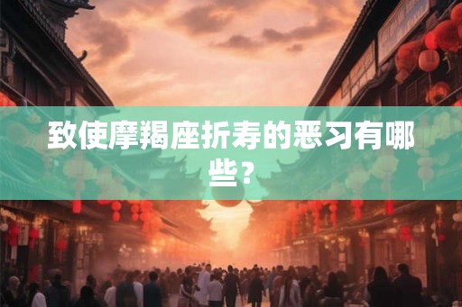 致使摩羯座折寿的恶习有哪些? 致使摩羯座折寿的恶习有哪些?