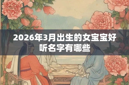 2026年3月出生的女宝宝好听名字有哪些 2026年3月出生的女宝宝好听名字有哪些