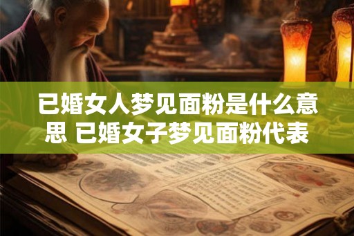 已婚女人梦见面粉是什么意思 已婚女子梦见面粉代表什么 已婚女人梦见面粉是什么意思 已婚女子梦见面粉代表什么