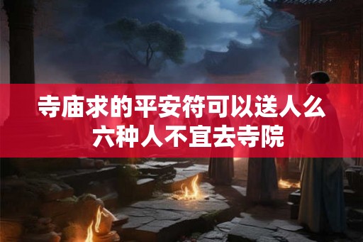 寺庙求的平安符可以送人么 六种人不宜去寺院 寺庙求的平安符可以送人么 六种人不宜去寺院