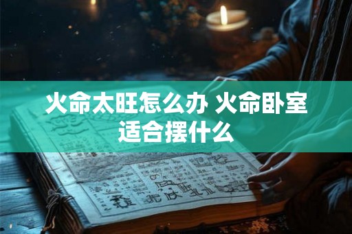 火命太旺怎么办 火命卧室适合摆什么 火命太旺怎么办 火命卧室适合摆什么