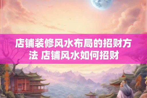 店铺装修风水布局的招财方法 店铺风水如何招财