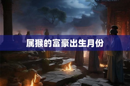 属猴的富豪出生月份