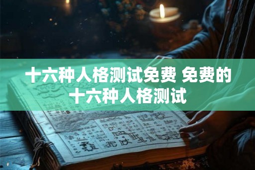 十六种人格测试免费 免费的十六种人格测试 十六种人格测试免费 免费的十六种人格测试