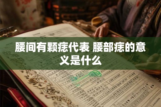 腰间有颗痣代表 腰部痣的意义是什么 腰间有颗痣代表 腰部痣的意义是什么