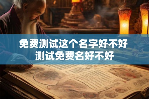免费测试这个名字好不好 测试免费名好不好 免费测试这个名字好不好 测试免费名好不好