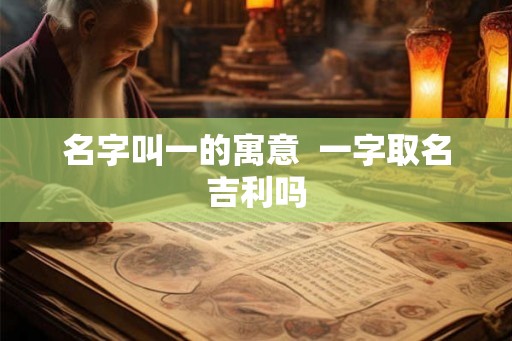名字叫一的寓意  一字取名吉利吗