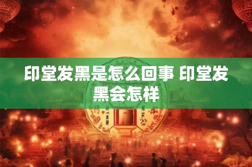 印堂发黑是怎么回事 印堂发黑会怎样 印堂发黑是怎么回事 印堂发黑会怎样
