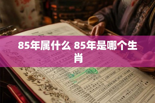85年属什么 85年是哪个生肖 85年属什么 85年是哪个生肖