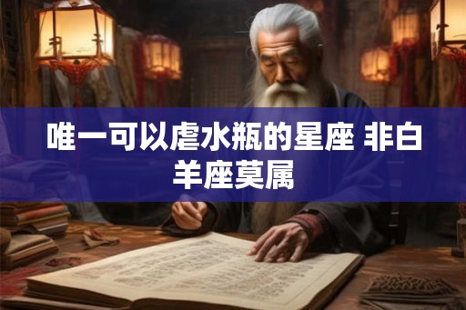唯一可以虐水瓶的星座 非白羊座莫属