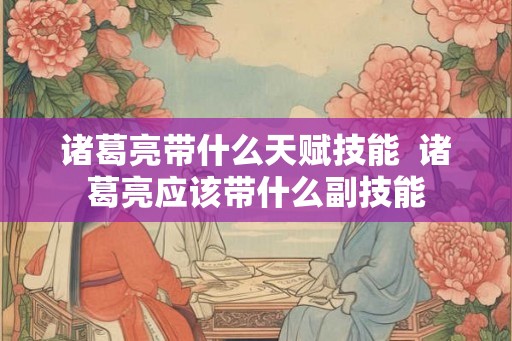 诸葛亮带什么天赋技能 诸葛亮应该带什么副技能 诸葛亮带什么天赋技能 诸葛亮应该带什么副技能