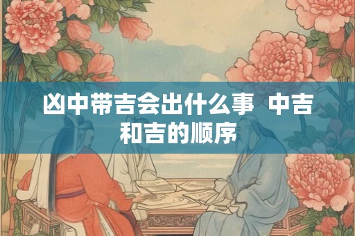 凶中带吉会出什么事  中吉和吉的顺序