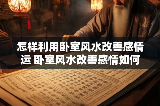 怎样利用卧室风水改善感情运 卧室风水改善感情如何实现