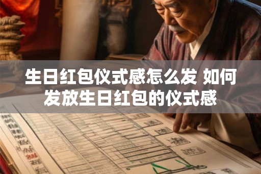 生日红包仪式感怎么发 如何发放生日红包的仪式感 生日红包仪式感怎么发 如何发放生日红包的仪式感