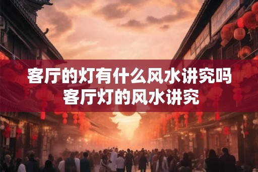 客厅的灯有什么风水讲究吗 客厅灯的风水讲究 客厅的灯有什么风水讲究吗 客厅灯的风水讲究