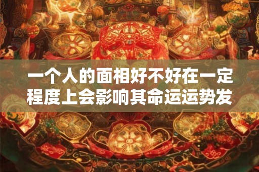 一个人的面相好不好在一定程度上会影响其命运运势发展的方向