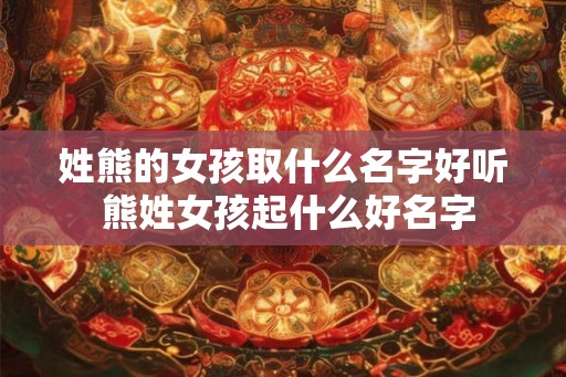 姓熊的女孩取什么名字好听 熊姓女孩起什么好名字