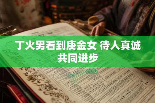 丁火男看到庚金女 待人真诚共同进步