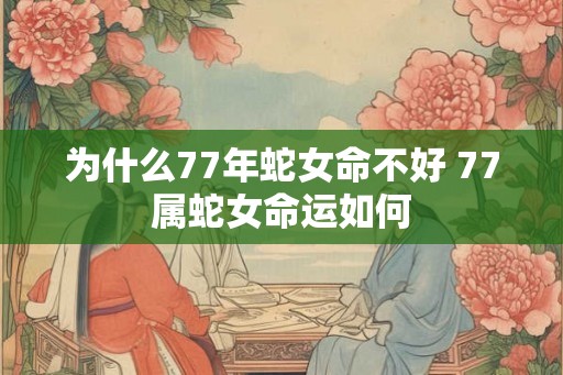 为什么77年蛇女命不好 77属蛇女命运如何